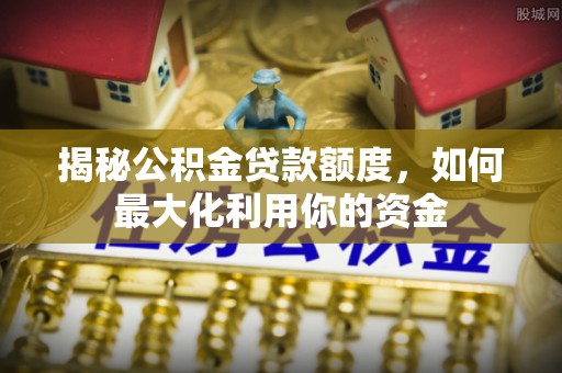 莲湖揭秘公积金贷款额度，如何最大化利用你的资金