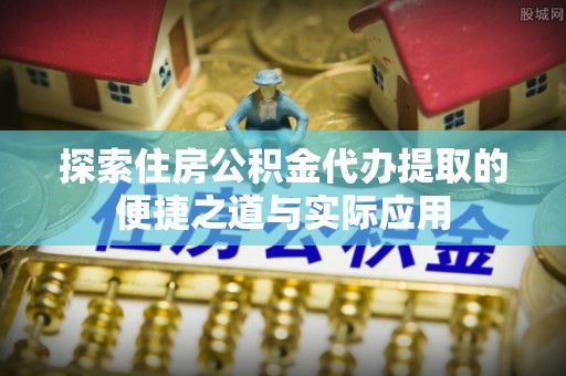 莲湖探索住房公积金代办提取的便捷之道与实际应用
