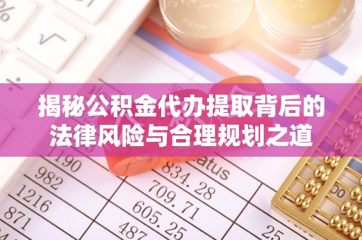 莲湖揭秘公积金代办提取背后的法律风险与合理规划之道