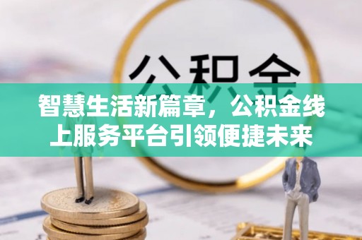 莲湖智慧生活新篇章，公积金线上服务平台引领便捷未来