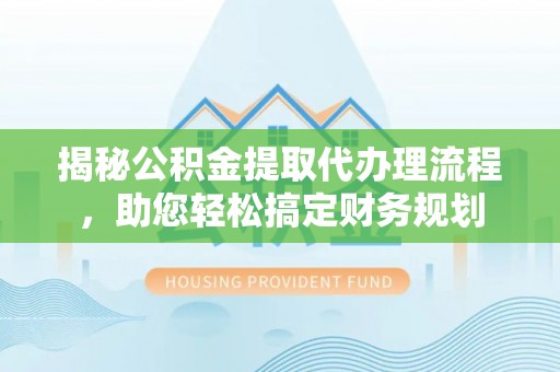 莲湖揭秘公积金提取代办理流程，助您轻松搞定财务规划