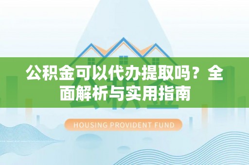 莲湖公积金可以代办提取吗？全面解析与实用指南