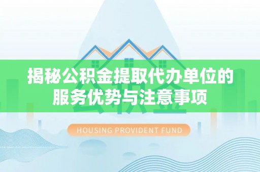 莲湖揭秘公积金提取代办单位的服务优势与注意事项