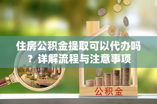 莲湖住房公积金提取可以代办吗？详解流程与注意事项