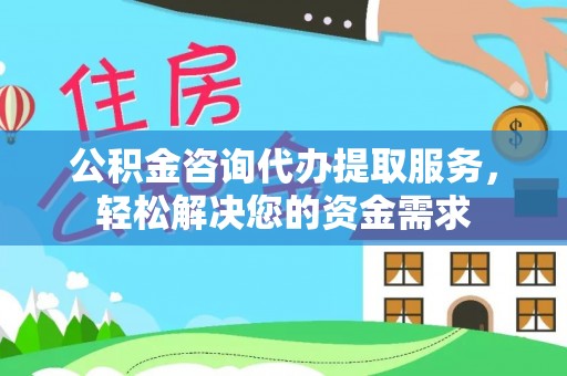 莲湖公积金咨询代办提取服务，轻松解决您的资金需求