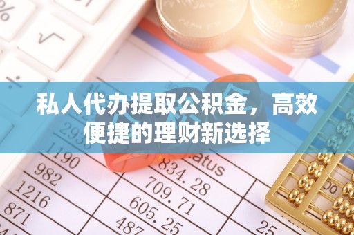 莲湖私人代办提取公积金，高效便捷的理财新选择