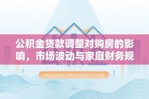 莲湖公积金贷款调整对购房的影响，市场波动与家庭财务规划