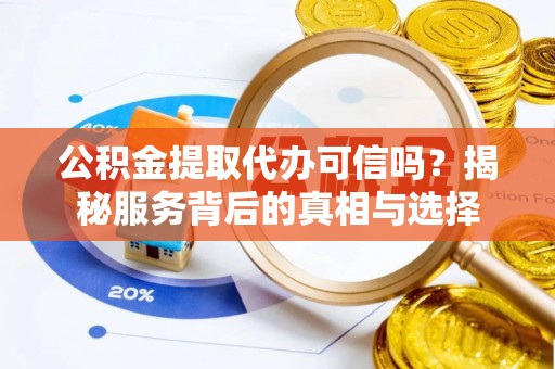 莲湖公积金提取代办可信吗？揭秘服务背后的真相与选择