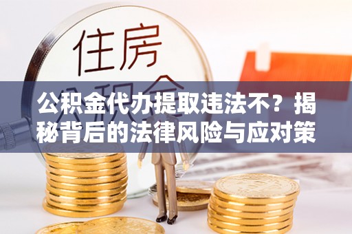 莲湖公积金代办提取违法不？揭秘背后的法律风险与应对策略