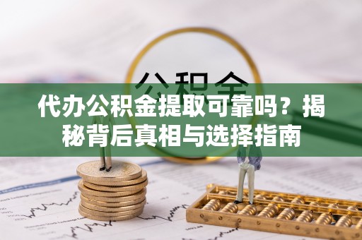 莲湖代办公积金提取可靠吗？揭秘背后真相与选择指南