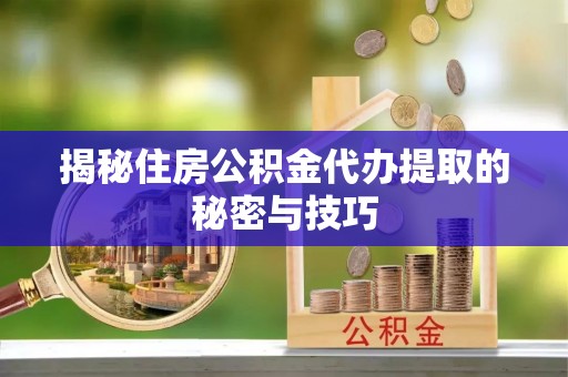莲湖揭秘住房公积金代办提取的秘密与技巧