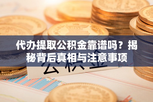 莲湖代办提取公积金靠谱吗？揭秘背后真相与注意事项