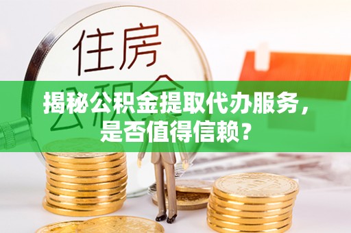 莲湖揭秘公积金提取代办服务，是否值得信赖？