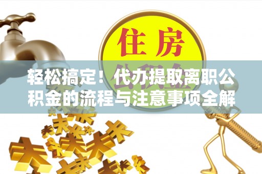 莲湖轻松搞定！代办提取离职公积金的流程与注意事项全解析