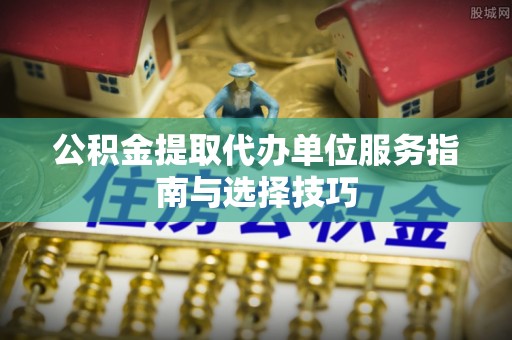 莲湖公积金提取代办单位服务指南与选择技巧