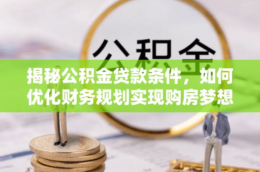 莲湖揭秘公积金贷款条件，如何优化财务规划实现购房梦想