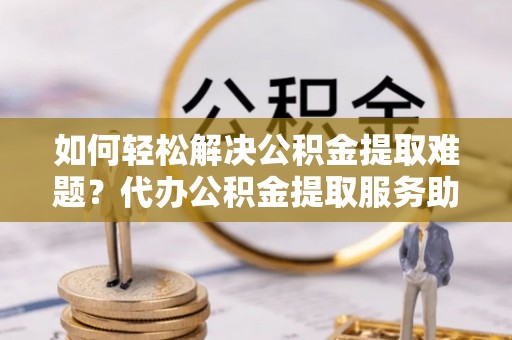 莲湖如何轻松解决公积金提取难题？代办公积金提取服务助您一臂之力