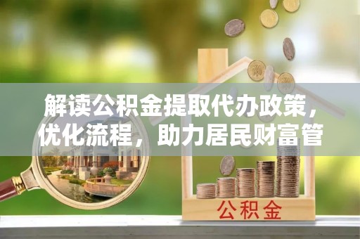 莲湖解读公积金提取代办政策，优化流程，助力居民财富管理