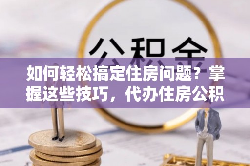 莲湖如何轻松搞定住房问题？掌握这些技巧，代办住房公积金提取不再难