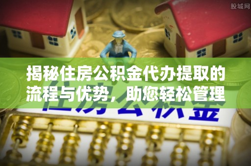 莲湖揭秘住房公积金代办提取的流程与优势，助您轻松管理资金
