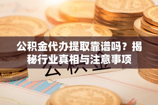 莲湖公积金代办提取靠谱吗？揭秘行业真相与注意事项