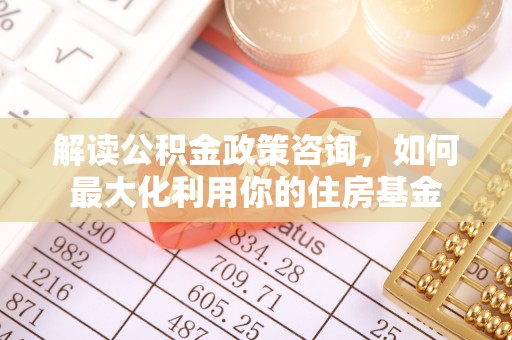 莲湖解读公积金政策咨询，如何最大化利用你的住房基金