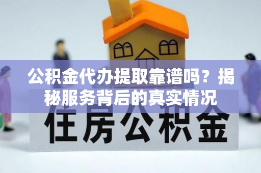 莲湖公积金代办提取靠谱吗？揭秘服务背后的真实情况