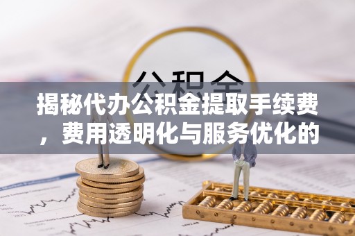 莲湖揭秘代办公积金提取手续费，费用透明化与服务优化的关键