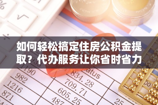 莲湖如何轻松搞定住房公积金提取？代办服务让你省时省力