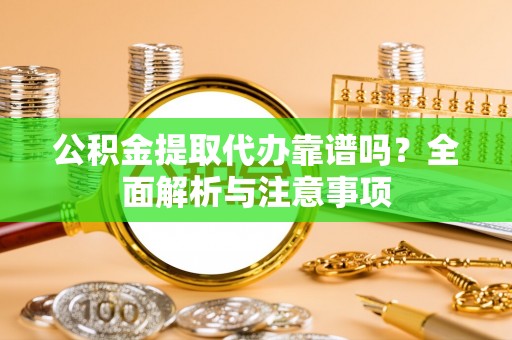 莲湖公积金提取代办靠谱吗？全面解析与注意事项