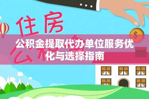 莲湖公积金提取代办单位服务优化与选择指南