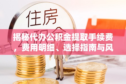 莲湖揭秘代办公积金提取手续费，费用明细、选择指南与风险防范