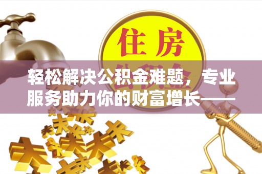 莲湖轻松解决公积金难题，专业服务助力你的财富增长——代办公积金提取