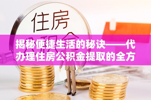 莲湖揭秘便捷生活的秘诀——代办理住房公积金提取的全方位指南