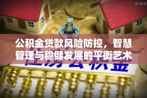 莲湖公积金贷款风险防控，智慧管理与稳健发展的平衡艺术