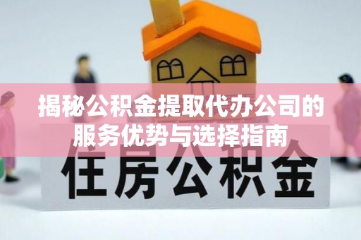 莲湖揭秘公积金提取代办公司的服务优势与选择指南