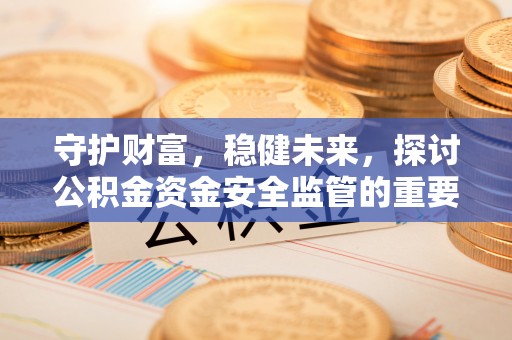 莲湖守护财富，稳健未来，探讨公积金资金安全监管的重要性与实践