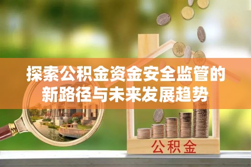 莲湖探索公积金资金安全监管的新路径与未来发展趋势