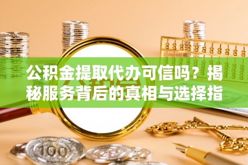 莲湖公积金提取代办可信吗？揭秘服务背后的真相与选择指南