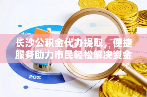 莲湖长沙公积金代办提取，便捷服务助力市民轻松解决资金需求