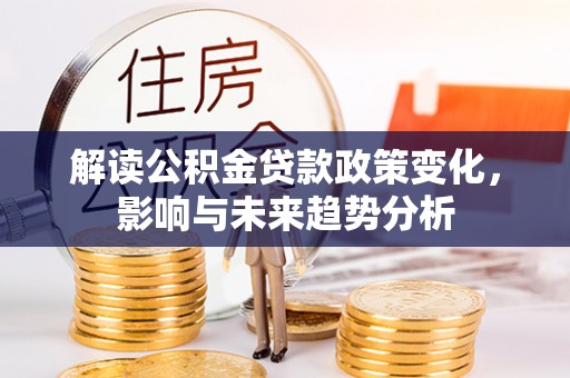 莲湖解读公积金贷款政策变化，影响与未来趋势分析