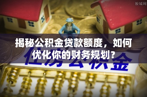 莲湖揭秘公积金贷款额度，如何优化你的财务规划？