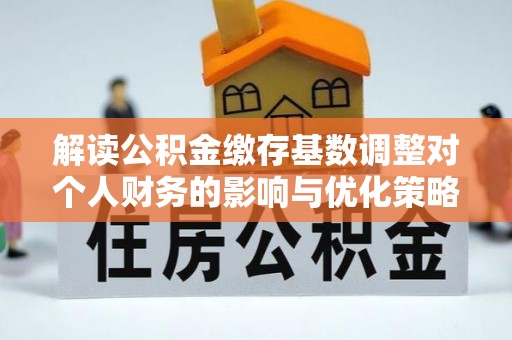 莲湖解读公积金缴存基数调整对个人财务的影响与优化策略