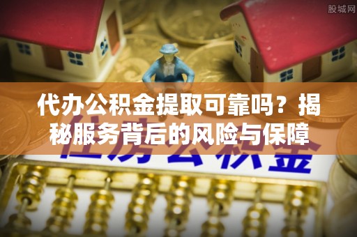 莲湖代办公积金提取可靠吗？揭秘服务背后的风险与保障