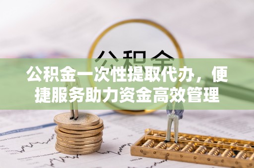 莲湖公积金一次性提取代办，便捷服务助力资金高效管理