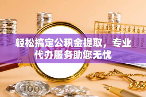 莲湖轻松搞定公积金提取，专业代办服务助您无忧