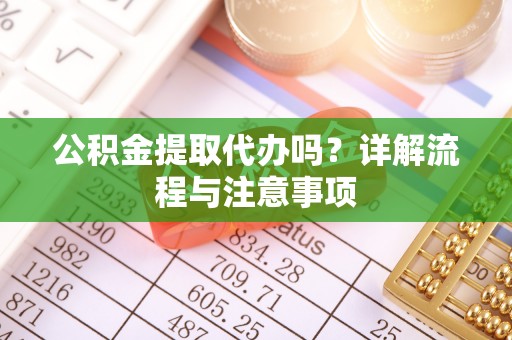 莲湖公积金提取代办吗？详解流程与注意事项