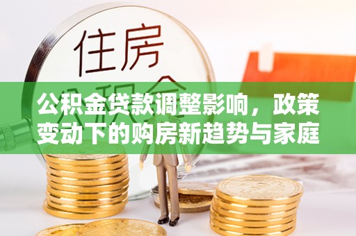 莲湖公积金贷款调整影响，政策变动下的购房新趋势与家庭财务规划