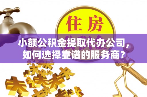 莲湖小额公积金提取代办公司，如何选择靠谱的服务商？