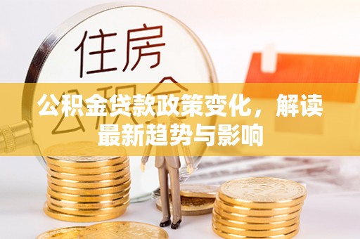 莲湖公积金贷款政策变化，解读最新趋势与影响